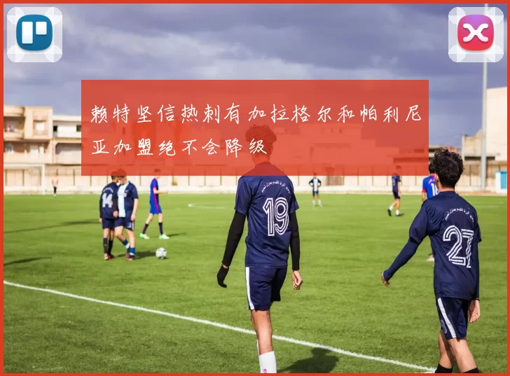赖特坚信热刺有加拉格尔和帕利尼亚加盟绝不会降级