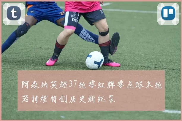 阿森纳英超37轮零红牌零点球末轮若持续将创历史新纪录