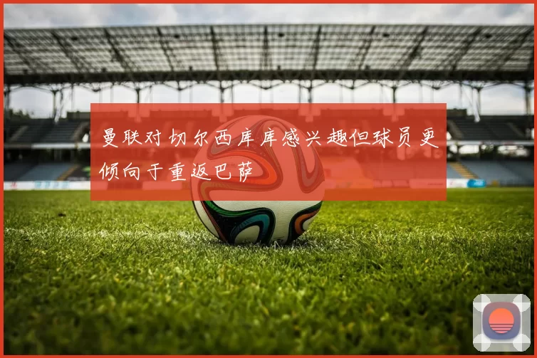 曼联对切尔西库库感兴趣但球员更倾向于重返巴萨