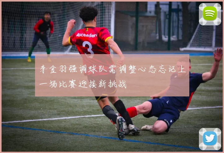 李金羽强调球队需调整心态忘记上一场比赛迎接新挑战