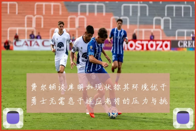 费尔顿谈库明加现状称其环境优于勇士无需急于适应老将的压力与挑战