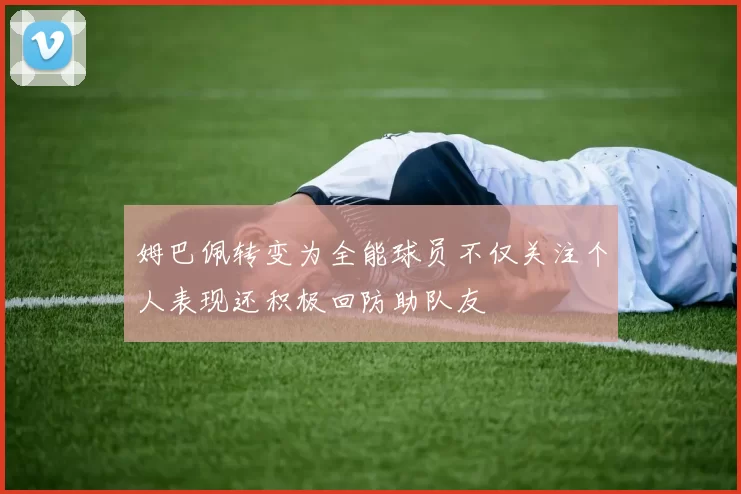 姆巴佩转变为全能球员不仅关注个人表现还积极回防助队友