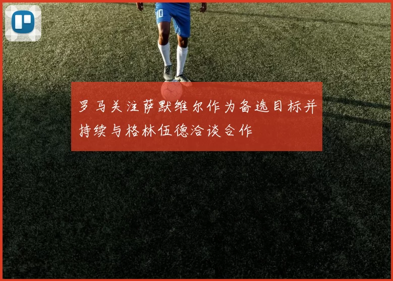 罗马关注萨默维尔作为备选目标并持续与格林伍德洽谈合作