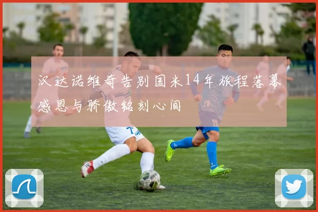 汉达诺维奇告别国米14年旅程落幕感恩与骄傲铭刻心间