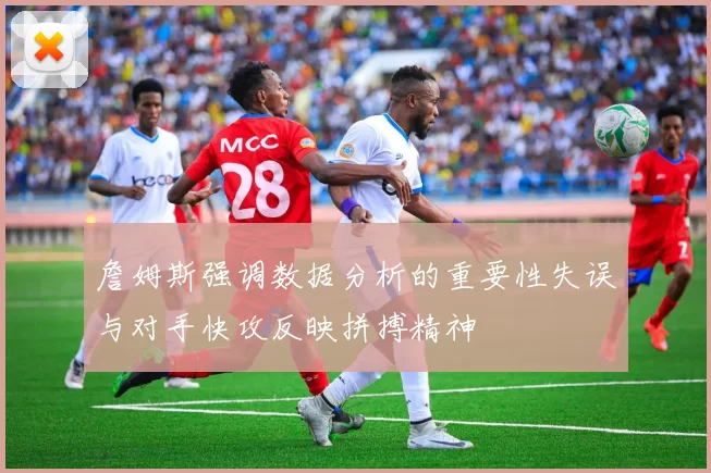 詹姆斯强调数据分析的重要性失误与对手快攻反映拼搏精神