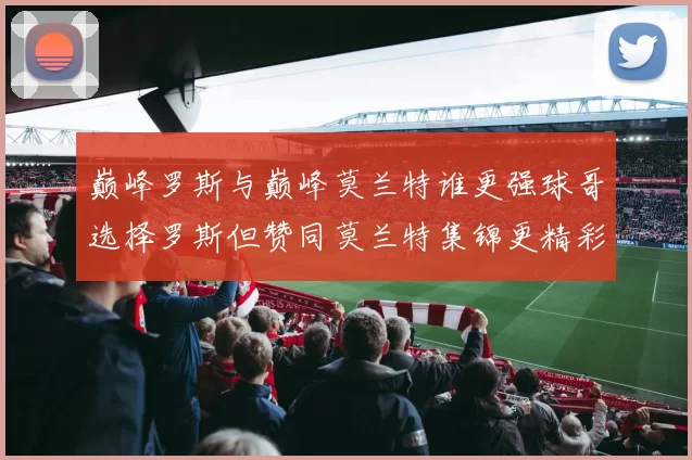 巅峰罗斯与巅峰莫兰特谁更强球哥选择罗斯但赞同莫兰特集锦更精彩
