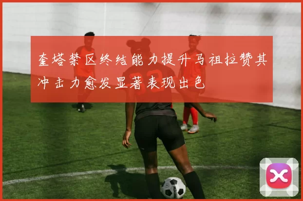 奎塔禁区终结能力提升马祖拉赞其冲击力愈发显著表现出色