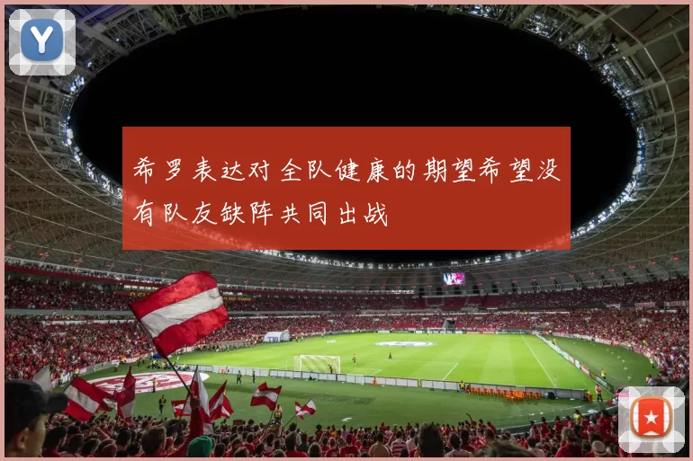 希罗表达对全队健康的期望希望没有队友缺阵共同出战