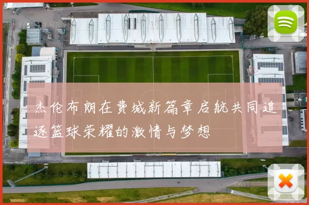 杰伦布朗在费城新篇章启航共同追逐篮球荣耀的激情与梦想