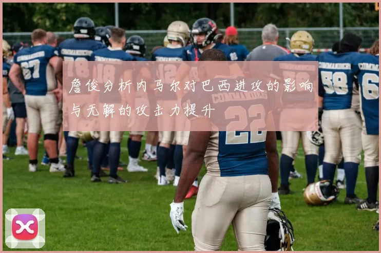 詹俊分析内马尔对巴西进攻的影响与无解的攻击力提升