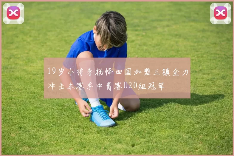 19岁小将李杨怿回国加盟三镇全力冲击本赛季中青赛U20组冠军
