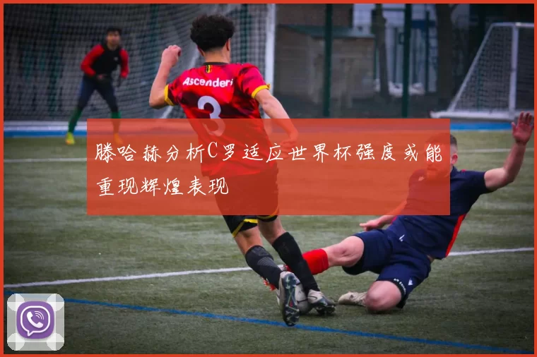 滕哈赫分析C罗适应世界杯强度或能重现辉煌表现