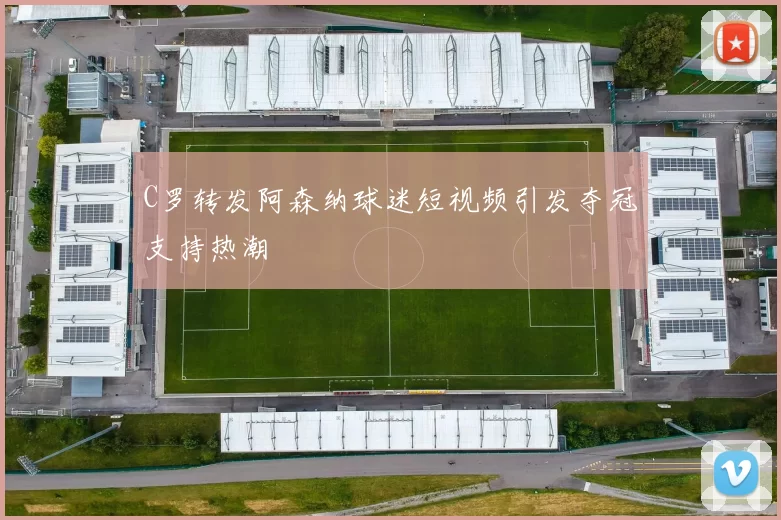 C罗转发阿森纳球迷短视频引发夺冠支持热潮