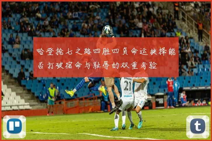 哈登抢七之路四胜四负命运抉择能否打破宿命与耻辱的双重考验