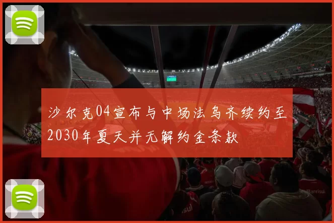 沙尔克04宣布与中场法乌齐续约至2030年夏天并无解约金条款