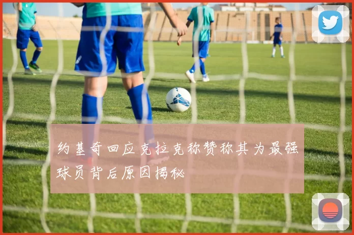 约基奇回应克拉克称赞称其为最强球员背后原因揭秘