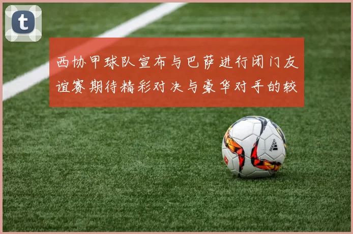 西协甲球队宣布与巴萨进行闭门友谊赛期待精彩对决与豪华对手的较量