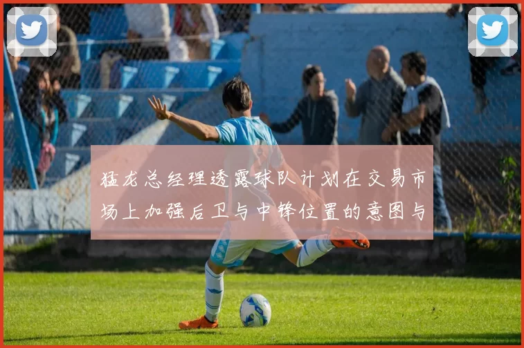 猛龙总经理透露球队计划在交易市场上加强后卫与中锋位置的意图与目标