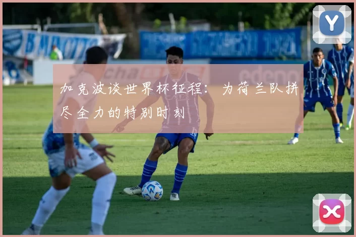 加克波谈世界杯征程:为荷兰队拼尽全力的特别时刻
