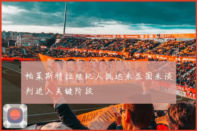 帕莱斯特拉经纪人抵达米兰国米谈判进入关键阶段