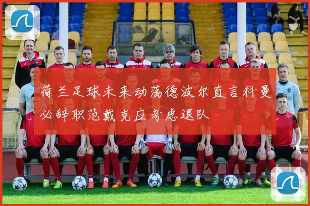 荷兰足球未来动荡德波尔直言科曼必辞职范戴克应考虑退队