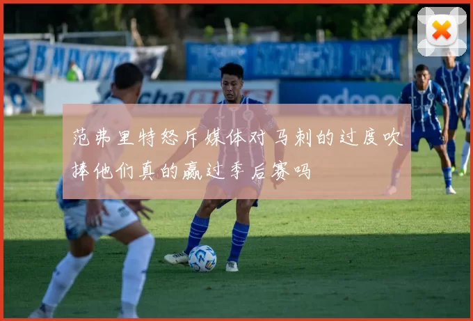 范弗里特怒斥媒体对马刺的过度吹捧他们真的赢过季后赛吗