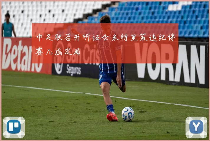 中足联召开听证会米特里策违纪停赛几成定局