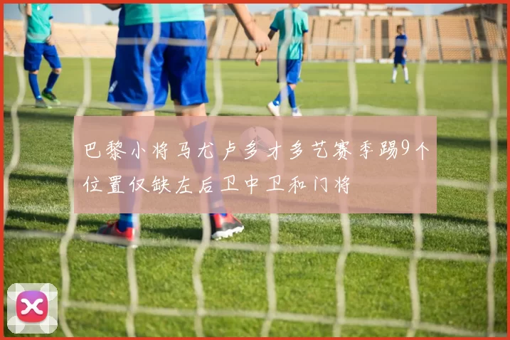 巴黎小将马尤卢多才多艺赛季踢9个位置仅缺左后卫中卫和门将