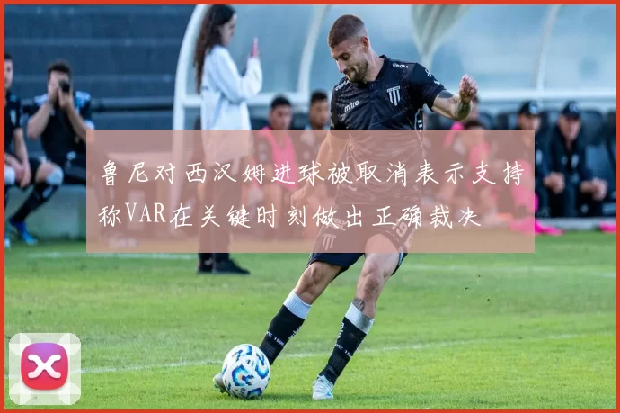 鲁尼对西汉姆进球被取消表示支持称VAR在关键时刻做出正确裁决