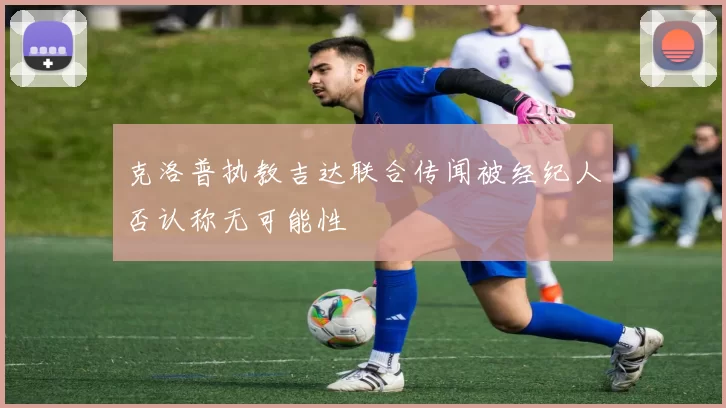 克洛普执教吉达联合传闻被经纪人否认称无可能性