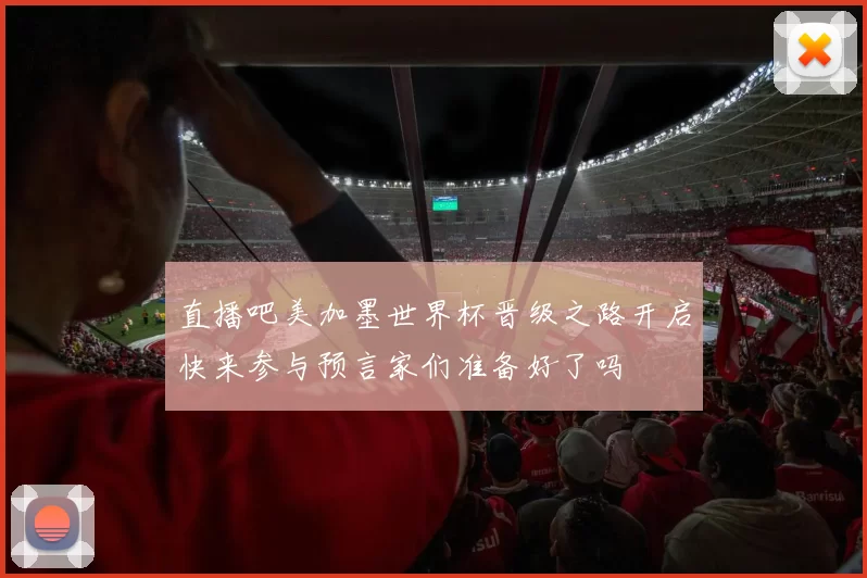 直播吧美加墨世界杯晋级之路开启快来参与预言家们准备好了吗