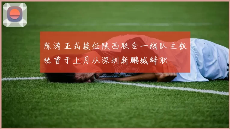 陈涛正式接任陕西联合一线队主教练曾于上月从深圳新鹏城辞职