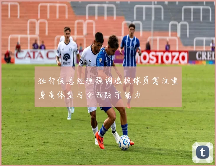 独行侠总经理强调选拔球员需注重身高体型与全面防守能力