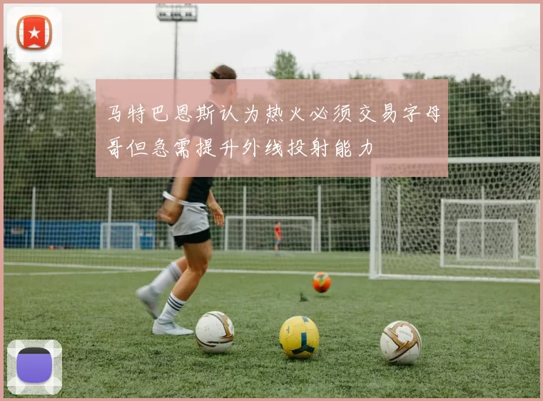 马特巴恩斯认为热火必须交易字母哥但急需提升外线投射能力