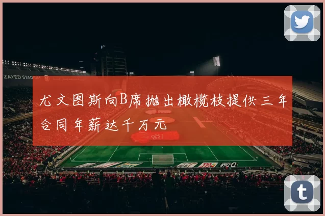 尤文图斯向B席抛出橄榄枝提供三年合同年薪达千万元