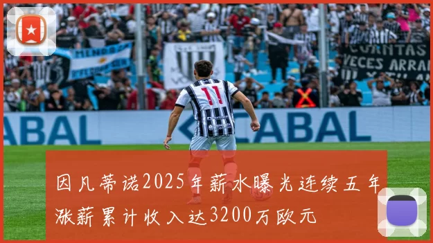因凡蒂诺2025年薪水曝光连续五年涨薪累计收入达3200万欧元