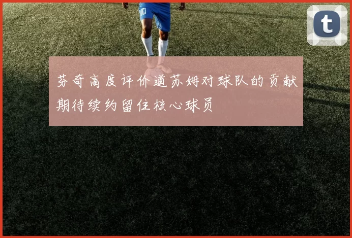 芬奇高度评价道苏姆对球队的贡献期待续约留住核心球员