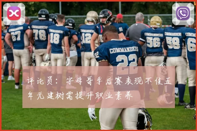 评论员：字母哥季后赛表现不佳五年无建树需提升职业素养