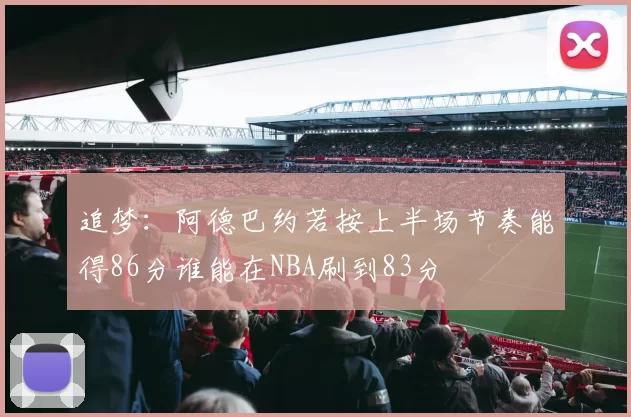 追梦：阿德巴约若按上半场节奏能得86分谁能在NBA刷到83分