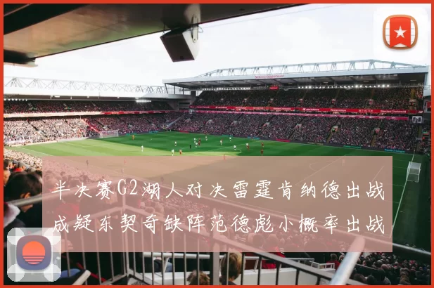 半决赛G2湖人对决雷霆肯纳德出战成疑东契奇缺阵范德彪小概率出战